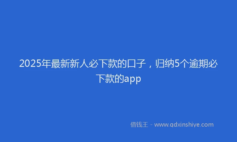 2025年最新新人必下款的口子，归纳5个逾期必下款的app