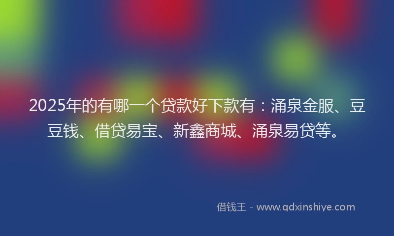 2025年的有哪一个贷款好下款有：涌泉金服、豆豆钱、借贷易宝、新鑫商城、涌泉易贷等。