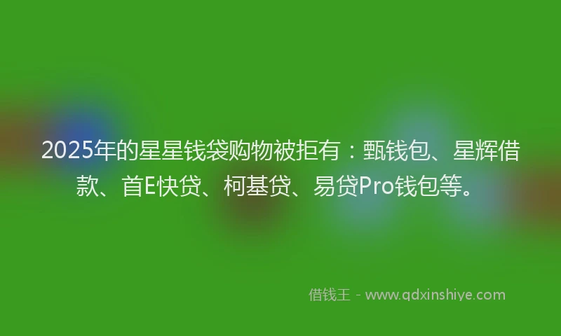 2025年的星星钱袋购物被拒有：甄钱包、星辉借款、首E快贷、柯基贷、易贷Pro钱包等。