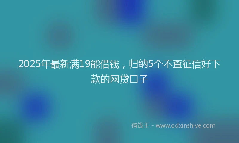 2025年最新满19能借钱，归纳5个不查征信好下款的网贷口子