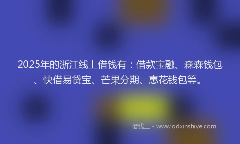 2025年的浙江线上借钱有：借款宝融、森森钱包、快借易贷宝、芒果分期、惠花钱包等。