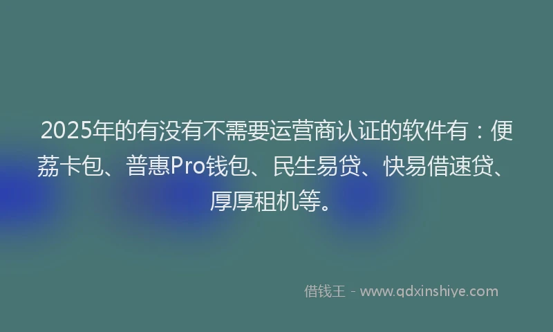 2025年的有没有不需要运营商认证的软件有：便荔卡包、普惠Pro钱包、民生易贷、快易借速贷、厚厚租机等。