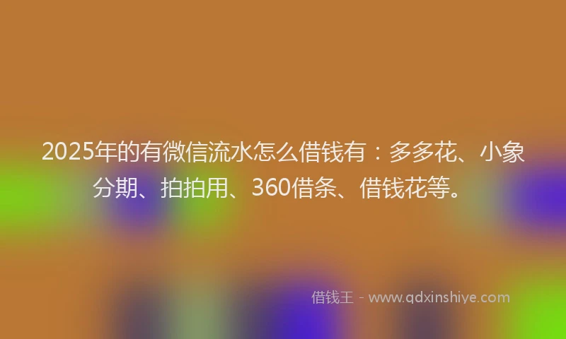 2025年的有微信流水怎么借钱有：多多花、小象分期、拍拍用、360借条、借钱花等。