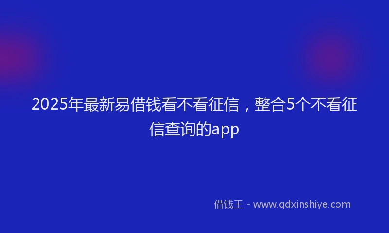 2025年最新易借钱看不看征信，整合5个不看征信查询的app
