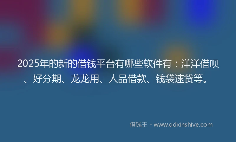 2025年的新的借钱平台有哪些软件有：洋洋借呗、好分期、龙龙用、人品借款、钱袋速贷等。