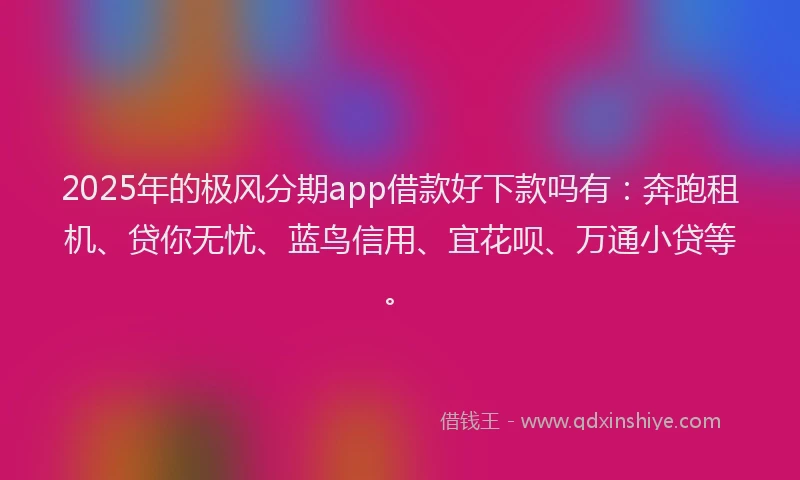 2025年的极风分期app借款好下款吗有：奔跑租机、贷你无忧、蓝鸟信用、宜花呗、万通小贷等。