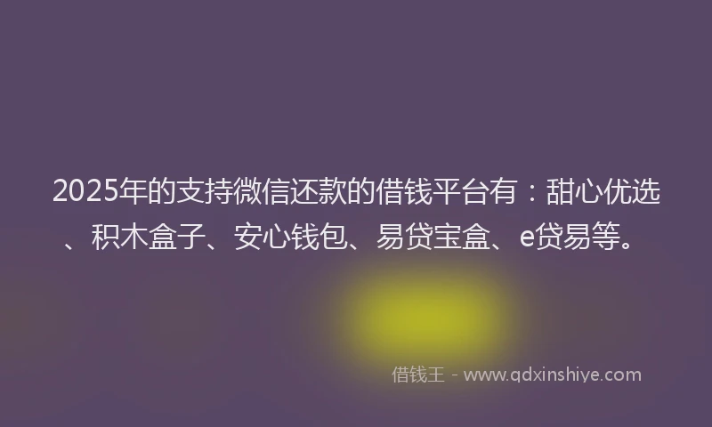 2025年的支持微信还款的借钱平台有：甜心优选、积木盒子、安心钱包、易贷宝盒、e贷易等。