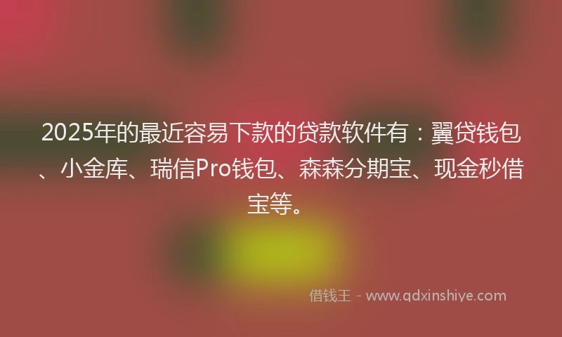 2025年的最近容易下款的贷款软件有：翼贷钱包、小金库、瑞信Pro钱包、森森分期宝、现金秒借宝等。