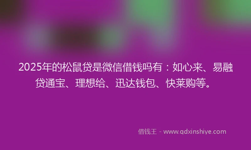 2025年的松鼠贷是微信借钱吗有：如心来、易融贷通宝、理想给、迅达钱包、快莱购等。