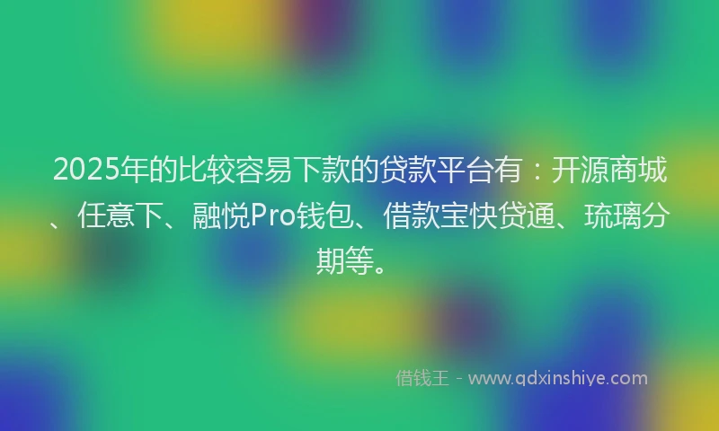 2025年的比较容易下款的贷款平台有：开源商城、任意下、融悦Pro钱包、借款宝快贷通、琉璃分期等。