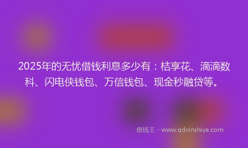 2025年的无忧借钱利息多少有：桔享花、滴滴数科、闪电侠钱包、万信钱包、现金秒融贷等。