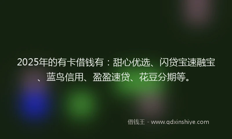 2025年的有卡借钱有：甜心优选、闪贷宝速融宝、蓝鸟信用、盈盈速贷、花豆分期等。