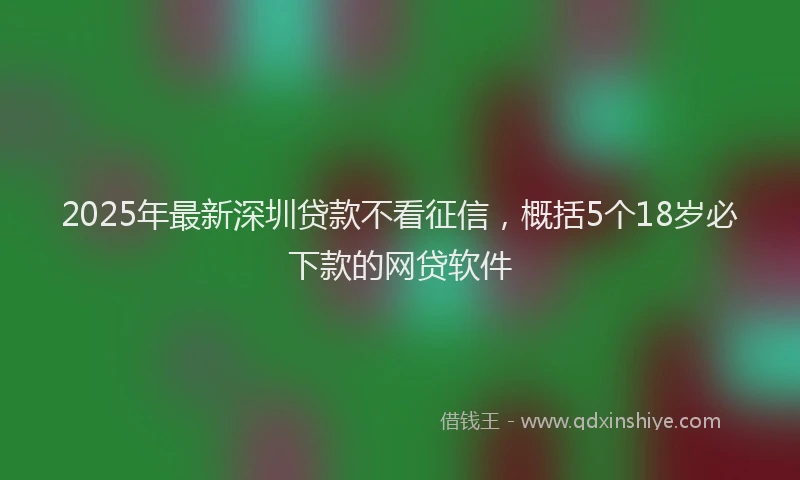 2025年最新深圳贷款不看征信，概括5个18岁必下款的网贷软件