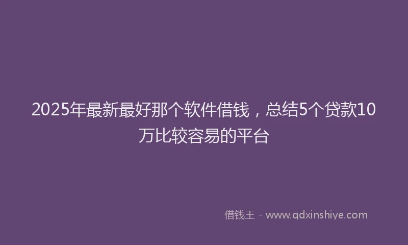 2025年最新最好那个软件借钱，总结5个贷款10万比较容易的平台
