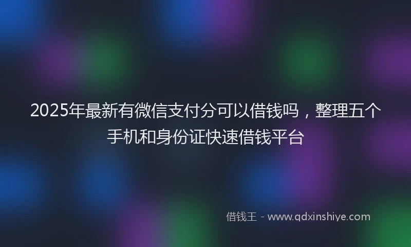 2025年最新有微信支付分可以借钱吗，整理五个手机和身份证快速借钱平台