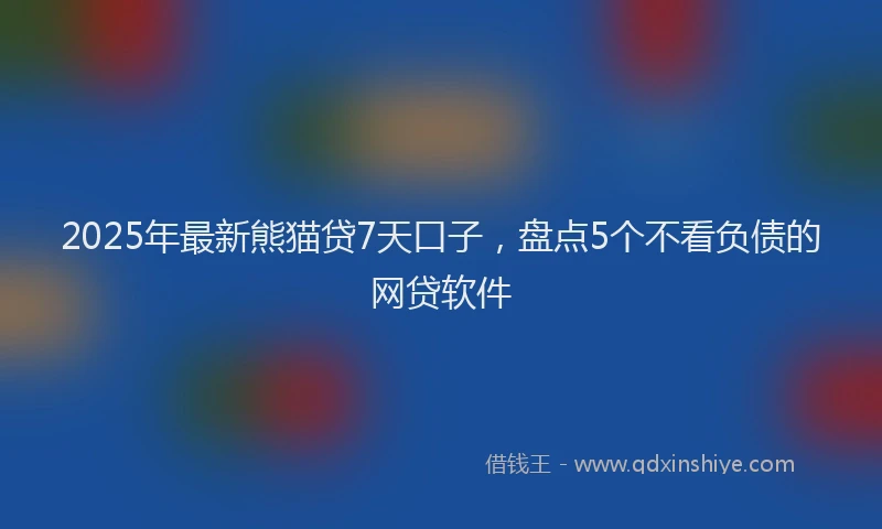 2025年最新熊猫贷7天口子，盘点5个不看负债的网贷软件