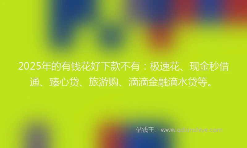 2025年的有钱花好下款不有：极速花、现金秒借通、臻心贷、旅游购、滴滴金融滴水贷等。
