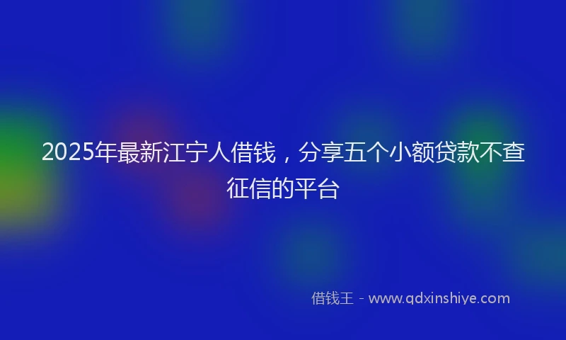 2025年最新江宁人借钱，分享五个小额贷款不查征信的平台