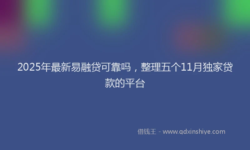 2025年最新易融贷可靠吗，整理五个11月独家贷款的平台