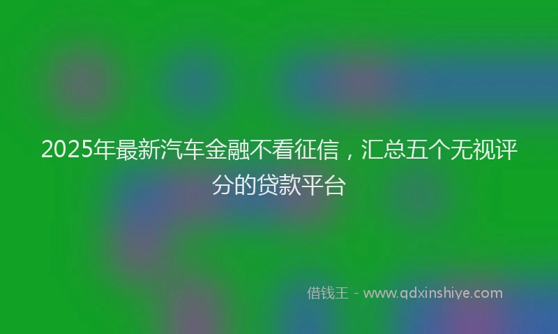 2025年最新汽车金融不看征信，汇总五个无视评分的贷款平台