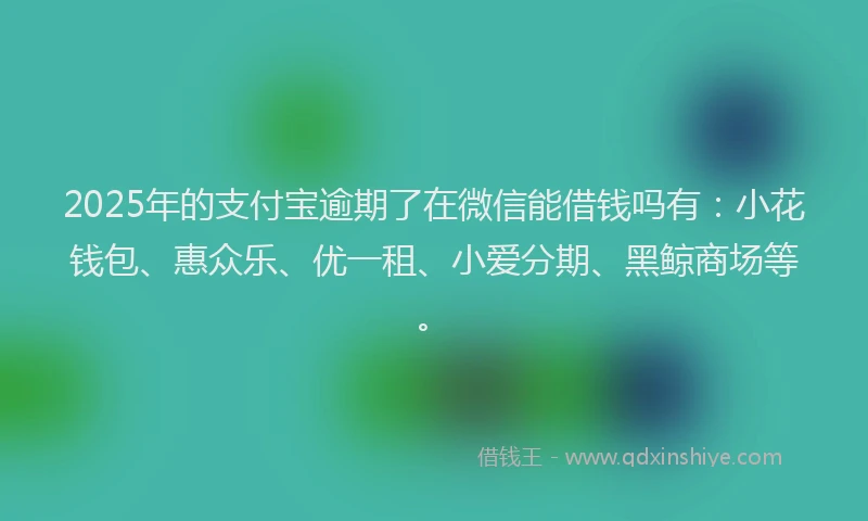 2025年的支付宝逾期了在微信能借钱吗有：小花钱包、惠众乐、优一租、小爱分期、黑鲸商场等。
