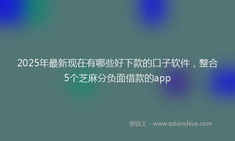 2025年最新现在有哪些好下款的口子软件，整合5个芝麻分负面借款的app
