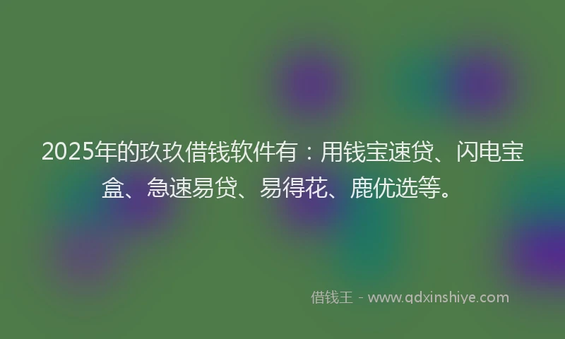 2025年的玖玖借钱软件有：用钱宝速贷、闪电宝盒、急速易贷、易得花、鹿优选等。