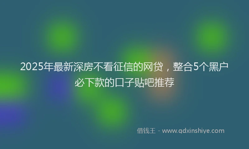 2025年最新深房不看征信的网贷，整合5个黑户必下款的口子贴吧推荐