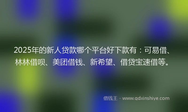 2025年的新人贷款哪个平台好下款有：可易借、林林借呗、美团借钱、新希望、借贷宝速借等。