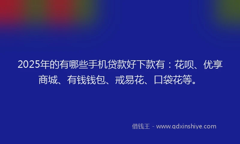 2025年的有哪些手机贷款好下款有：花呗、优享商城、有钱钱包、戒易花、口袋花等。