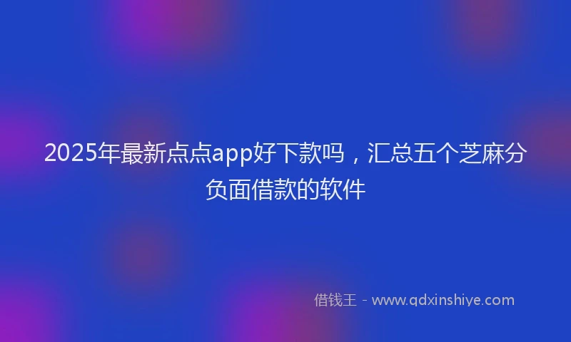 2025年最新点点app好下款吗，汇总五个芝麻分负面借款的软件