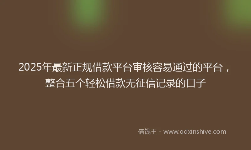 2025年最新正规借款平台审核容易通过的平台，整合五个轻松借款无征信记录的口子