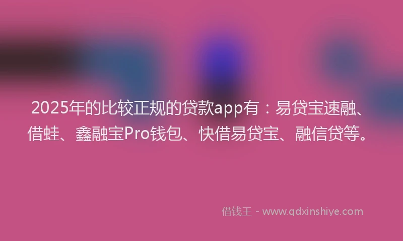 2025年的比较正规的贷款app有：易贷宝速融、借蛙、鑫融宝Pro钱包、快借易贷宝、融信贷等。
