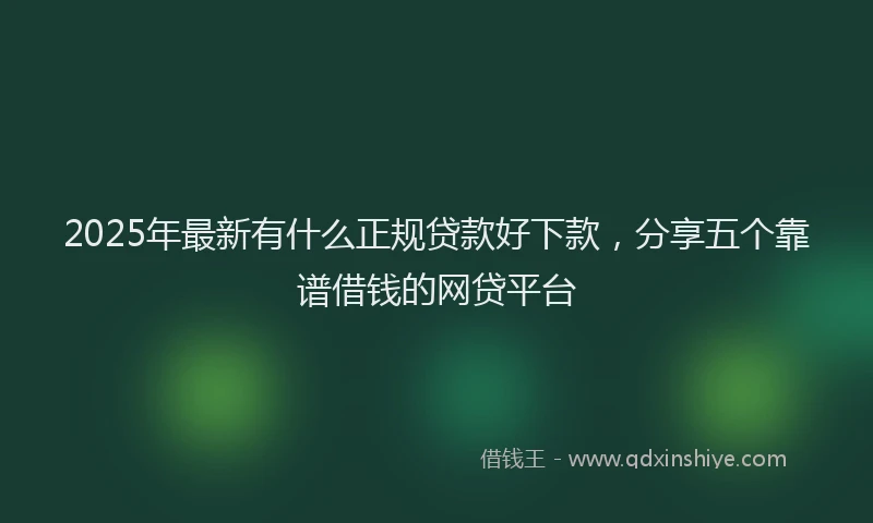 2025年最新有什么正规贷款好下款，分享五个靠谱借钱的网贷平台