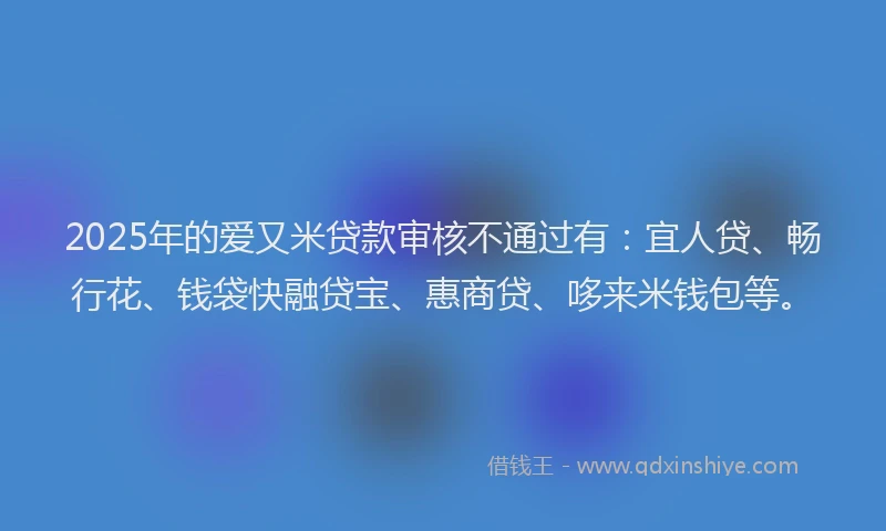 2025年的爱又米贷款审核不通过有：宜人贷、畅行花、钱袋快融贷宝、惠商贷、哆来米钱包等。