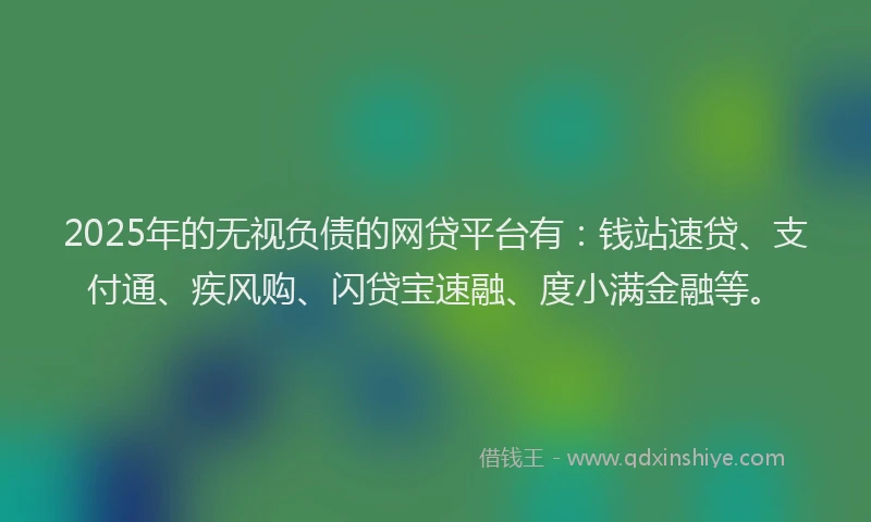 2025年的无视负债的网贷平台有：钱站速贷、支付通、疾风购、闪贷宝速融、度小满金融等。
