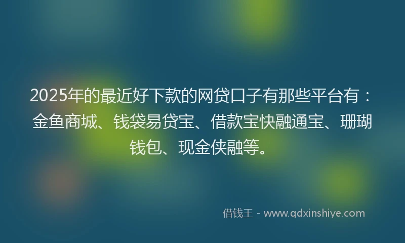 2025年的最近好下款的网贷口子有那些平台有：金鱼商城、钱袋易贷宝、借款宝快融通宝、珊瑚钱包、现金侠融等。