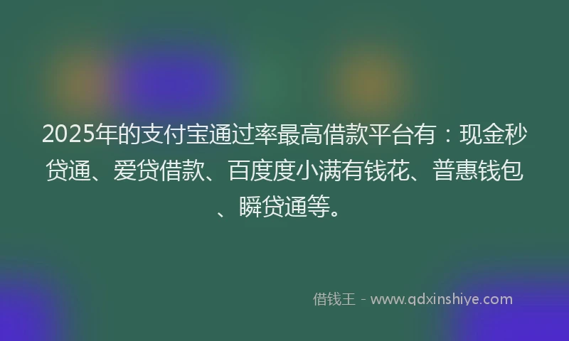 2025年的支付宝通过率最高借款平台有：现金秒贷通、爱贷借款、百度度小满有钱花、普惠钱包、瞬贷通等。