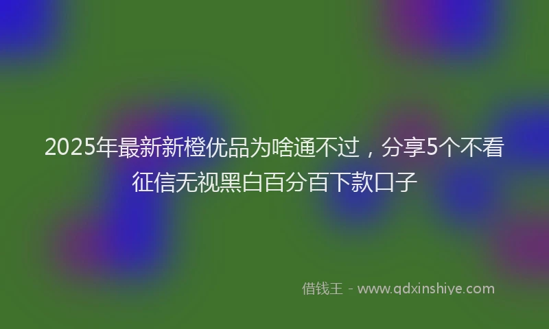2025年最新新橙优品为啥通不过，分享5个不看征信无视黑白百分百下款口子