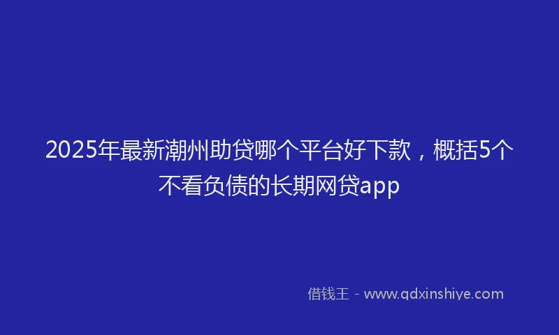 2025年最新潮州助贷哪个平台好下款，概括5个不看负债的长期网贷app