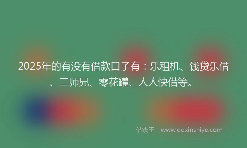 2025年的有没有借款口子有：乐租机、钱贷乐借、二师兄、零花罐、人人快借等。