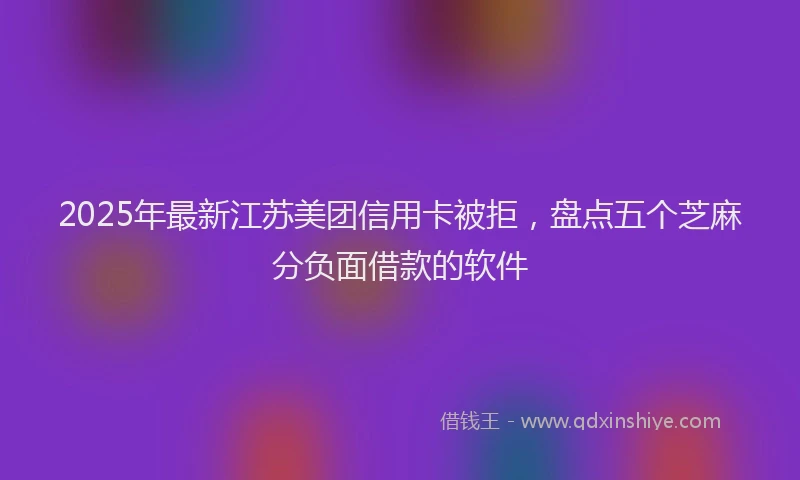 2025年最新江苏美团信用卡被拒，盘点五个芝麻分负面借款的软件