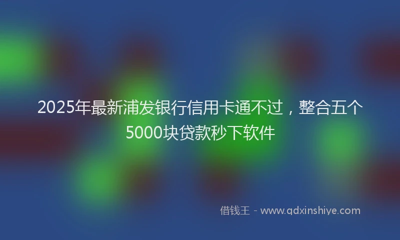 2025年最新浦发银行信用卡通不过，整合五个5000块贷款秒下软件