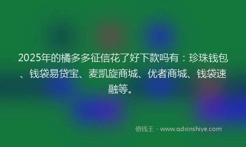 2025年的橘多多征信花了好下款吗有：珍珠钱包、钱袋易贷宝、麦凯旋商城、优者商城、钱袋速融等。
