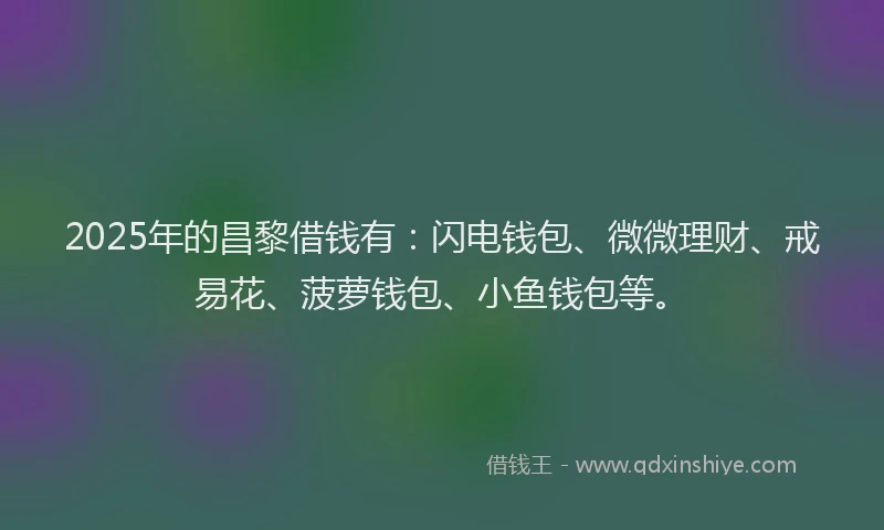 2025年的昌黎借钱有：闪电钱包、微微理财、戒易花、菠萝钱包、小鱼钱包等。