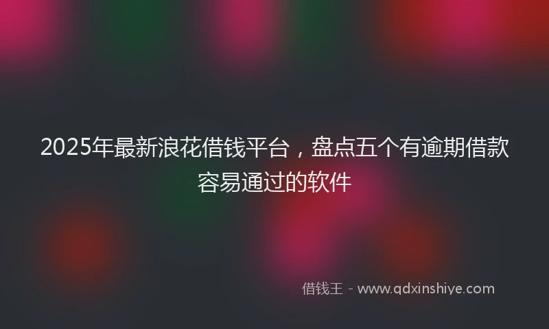 2025年最新浪花借钱平台，盘点五个有逾期借款容易通过的软件