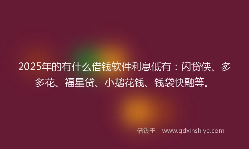 2025年的有什么借钱软件利息低有：闪贷侠、多多花、福星贷、小鹅花钱、钱袋快融等。