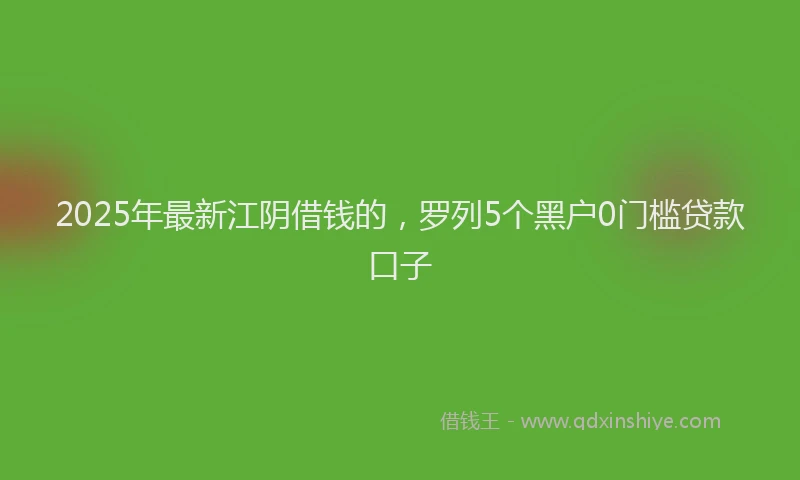 2025年最新江阴借钱的，罗列5个黑户0门槛贷款口子