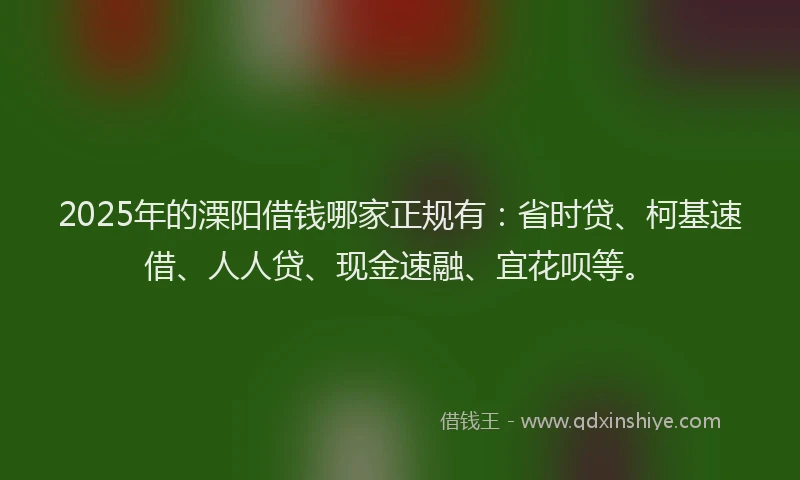 2025年的溧阳借钱哪家正规有：省时贷、柯基速借、人人贷、现金速融、宜花呗等。