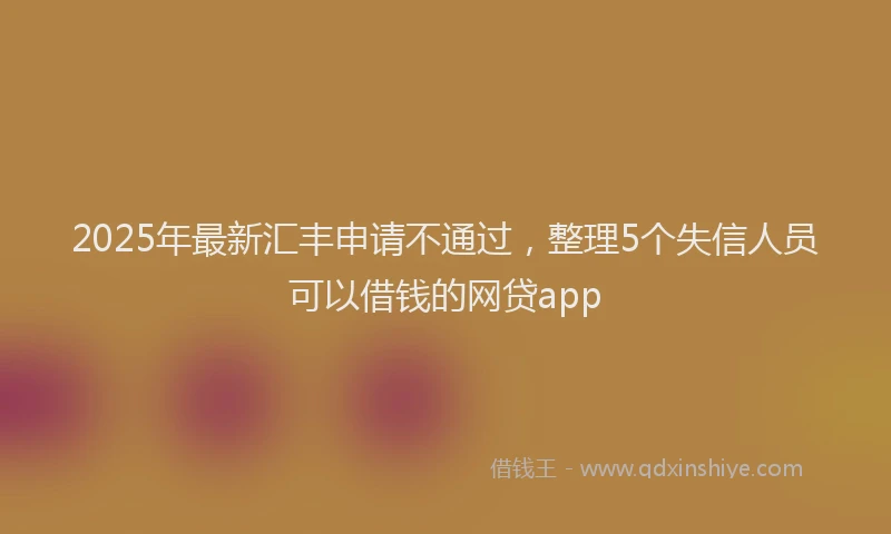 2025年最新汇丰申请不通过，整理5个失信人员可以借钱的网贷app